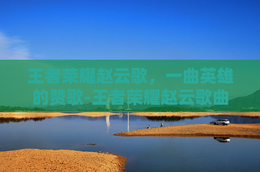 王者荣耀赵云歌，一曲英雄的赞歌-王者荣耀赵云歌曲