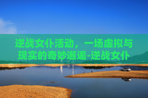 逆战女仆活动，一场虚拟与现实的奇妙邂逅-逆战女仆线索