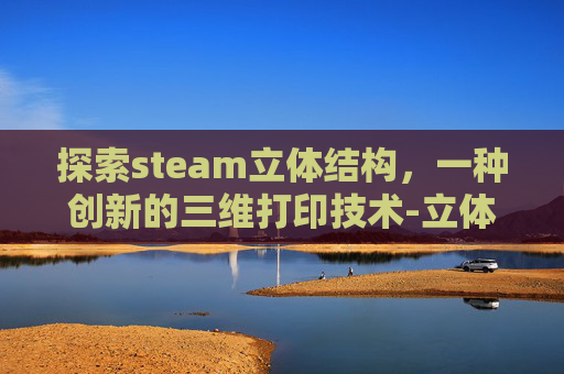 探索steam立体结构，一种创新的三维打印技术-立体结构模型