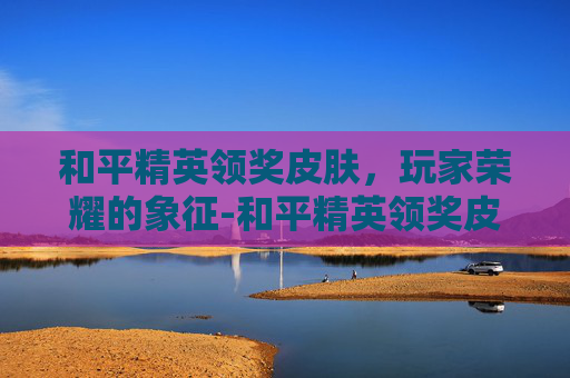 和平精英领奖皮肤，玩家荣耀的象征-和平精英领奖皮肤在哪里领