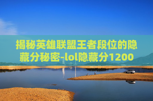 揭秘英雄联盟王者段位的隐藏分秘密-lol隐藏分1200