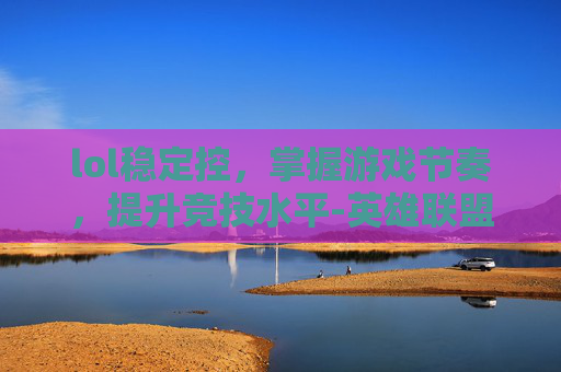 lol稳定控，掌握游戏节奏，提升竞技水平-英雄联盟控制效果