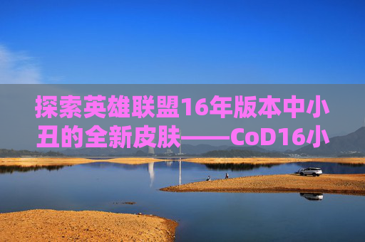 探索英雄联盟16年版本中小丑的全新皮肤——CoD16小丑皮肤-cod16小丑组合包
