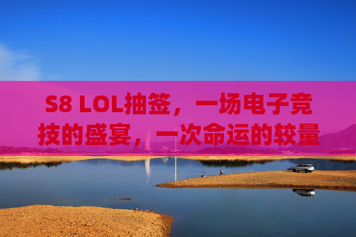 S8 LOL抽签，一场电子竞技的盛宴，一次命运的较量-lpl抽签结果