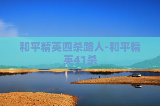 和平精英四杀路人-和平精英41杀