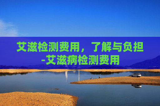 艾滋检测费用，了解与负担-艾滋病检测费用