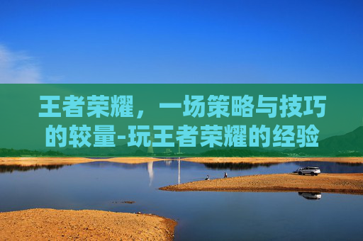 王者荣耀，一场策略与技巧的较量-玩王者荣耀的经验怎么获得