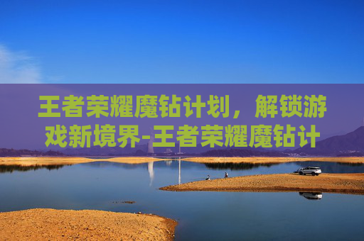 王者荣耀魔钻计划，解锁游戏新境界-王者荣耀魔钻计划怎么获得