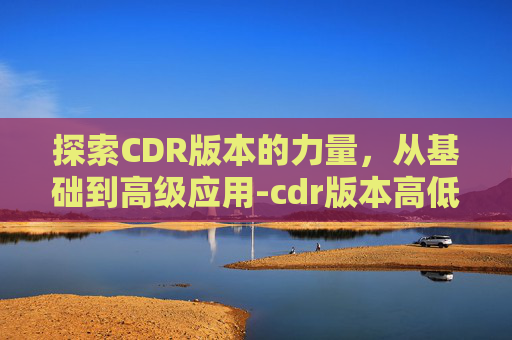 探索CDR版本的力量，从基础到高级应用-cdr版本高低顺序