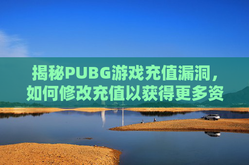 揭秘PUBG游戏充值漏洞，如何修改充值以获得更多资源？-PUBG充值内容