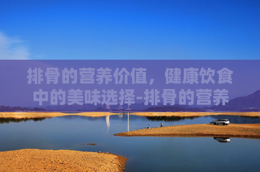 排骨的营养价值，健康饮食中的美味选择-排骨的营养价值比瘦肉高吗