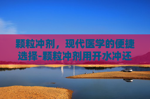 颗粒冲剂，现代医学的便捷选择-颗粒冲剂用开水冲还是温水冲