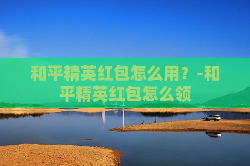 和平精英红包怎么用？-和平精英红包怎么领