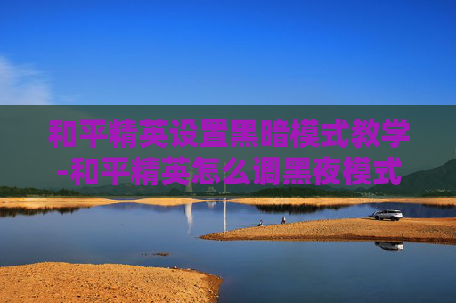 和平精英设置黑暗模式教学-和平精英怎么调黑夜模式