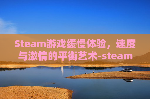 Steam游戏缓慢体验，速度与激情的平衡艺术-steam游戏速度太慢了