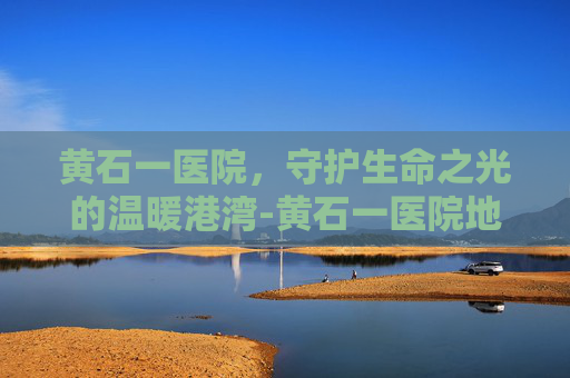 黄石一医院，守护生命之光的温暖港湾-黄石一医院地址在哪里