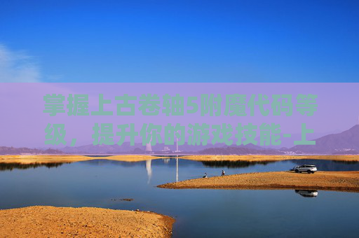 掌握上古卷轴5附魔代码等级，提升你的游戏技能-上古卷轴5附魔代码等级怎么看