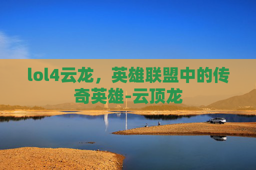 lol4云龙，英雄联盟中的传奇英雄-云顶龙