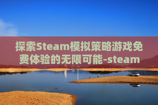 探索Steam模拟策略游戏免费体验的无限可能-steam游戏模拟玩法