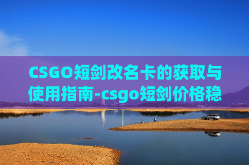CSGO短剑改名卡的获取与使用指南-csgo短剑价格稳定了吗