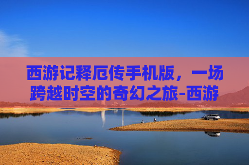西游记释厄传手机版，一场跨越时空的奇幻之旅-西游记释厄传手机版苹果