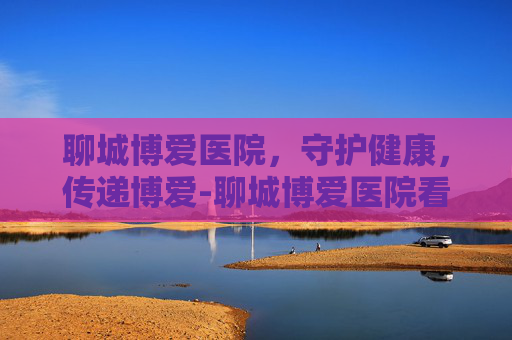 聊城博爱医院，守护健康，传递博爱-聊城博爱医院看什么病好