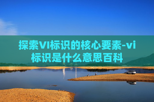 探索VI标识的核心要素-vi标识是什么意思百科