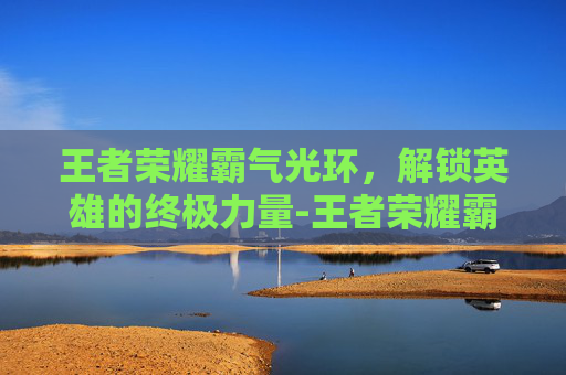 王者荣耀霸气光环，解锁英雄的终极力量-王者荣耀霸气光环有哪些