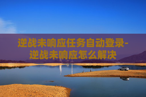 逆战未响应任务自动登录-逆战未响应怎么解决