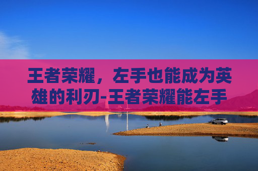 王者荣耀，左手也能成为英雄的利刃-王者荣耀能左手攻击吗怎么设置