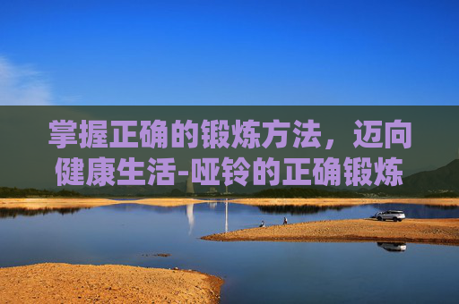 掌握正确的锻炼方法，迈向健康生活-哑铃的正确锻炼方法
