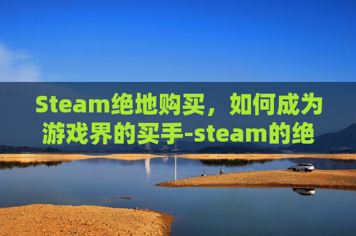 Steam绝地购买，如何成为游戏界的买手-steam的绝地求生怎么买皮肤