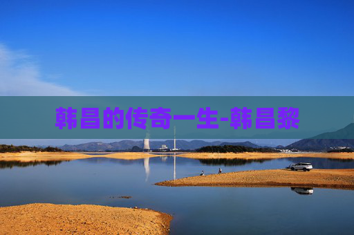 韩昌的传奇一生-韩昌黎