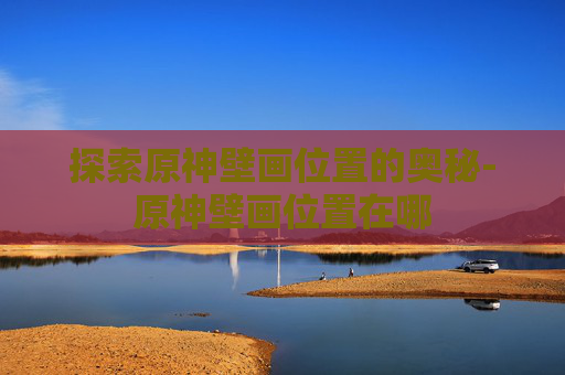 探索原神壁画位置的奥秘-原神壁画位置在哪