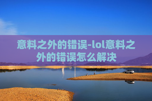 意料之外的错误-lol意料之外的错误怎么解决