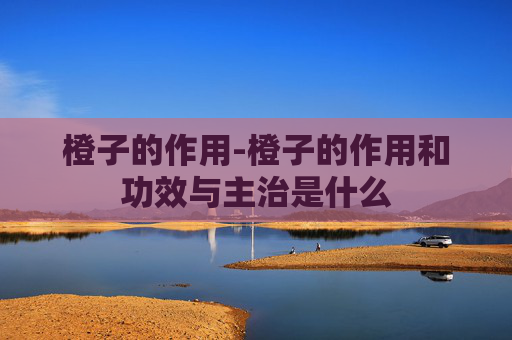橙子的作用-橙子的作用和功效与主治是什么
