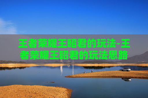 王者荣耀王昭君的玩法-王者荣耀王昭君的玩法思路