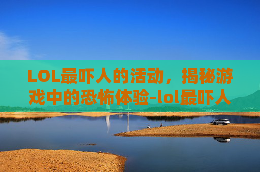 LOL最吓人的活动，揭秘游戏中的恐怖体验-lol最吓人的活动是哪个