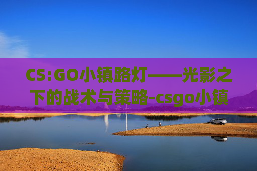 CS:GO小镇路灯——光影之下的战术与策略-csgo小镇点位地图名称