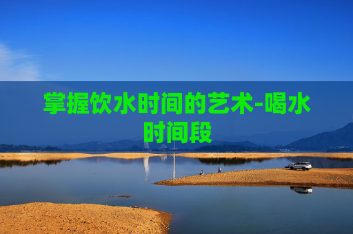 掌握饮水时间的艺术-喝水时间段