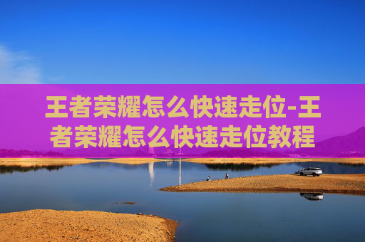 王者荣耀怎么快速走位-王者荣耀怎么快速走位教程