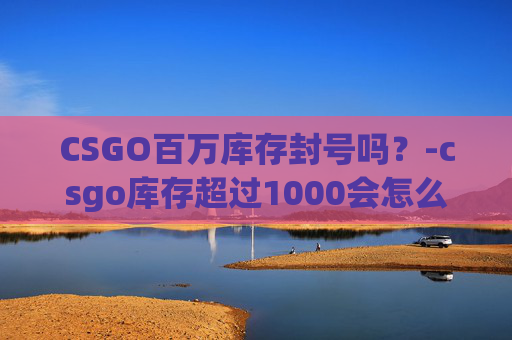 CSGO百万库存封号吗？-csgo库存超过1000会怎么样