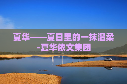 夏华——夏日里的一抹温柔-夏华依文集团