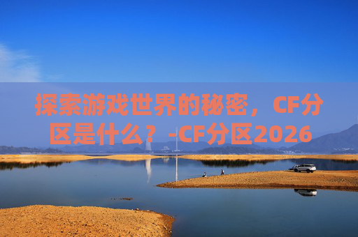 探索游戏世界的秘密，CF分区是什么？-CF分区2026