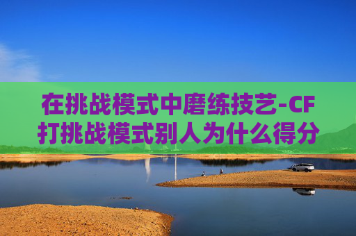 在挑战模式中磨练技艺-CF打挑战模式别人为什么得分那么多