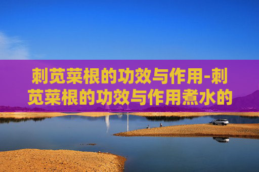 刺苋菜根的功效与作用-刺苋菜根的功效与作用煮水的功效