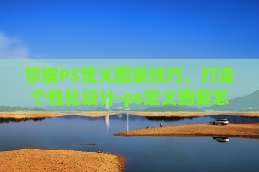 掌握PS定义图案技巧，打造个性化设计-ps定义图案怎么用