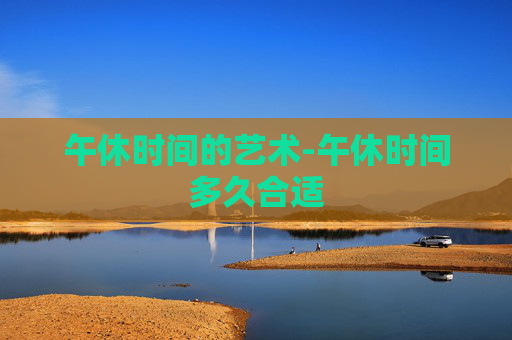 午休时间的艺术-午休时间多久合适