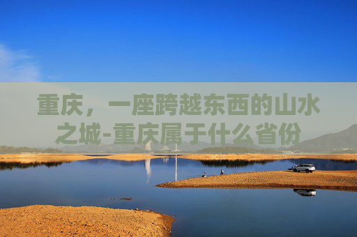重庆，一座跨越东西的山水之城-重庆属于什么省份