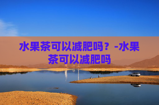 水果茶可以减肥吗？-水果茶可以减肥吗
